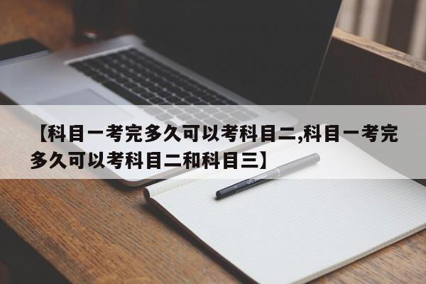 【科目一考完多久可以考科目二,科目一考完多久可以考科目二和科目三】