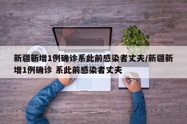新疆新增1例确诊系此前感染者丈夫/新疆新增1例确诊 系此前感染者丈夫