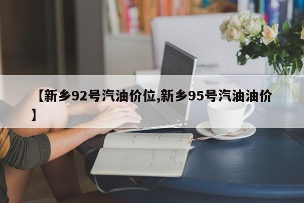 【新乡92号汽油价位,新乡95号汽油油价】