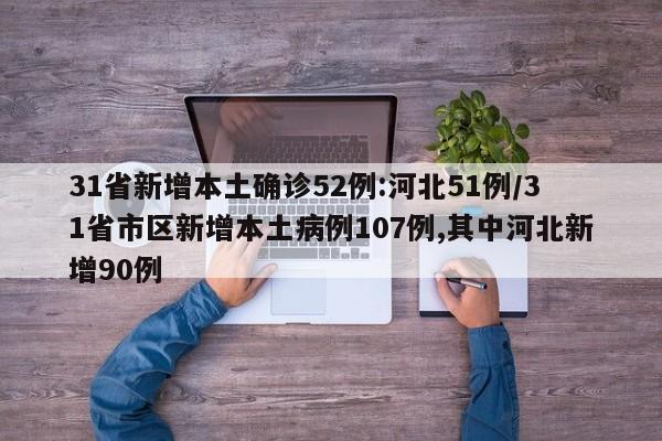 31省新增本土确诊52例:河北51例/31省市区新增本土病例107例,其中河北新增90例