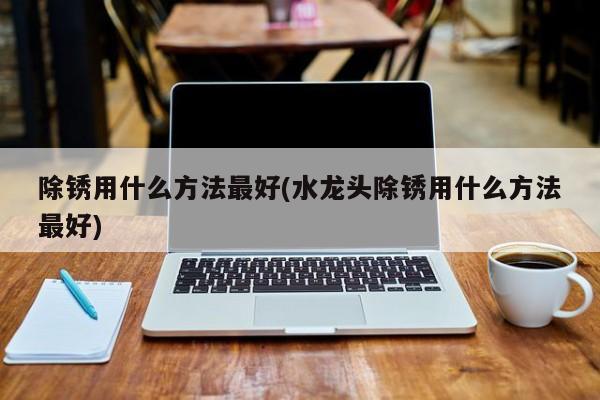 除锈用什么方法最好(水龙头除锈用什么方法最好)