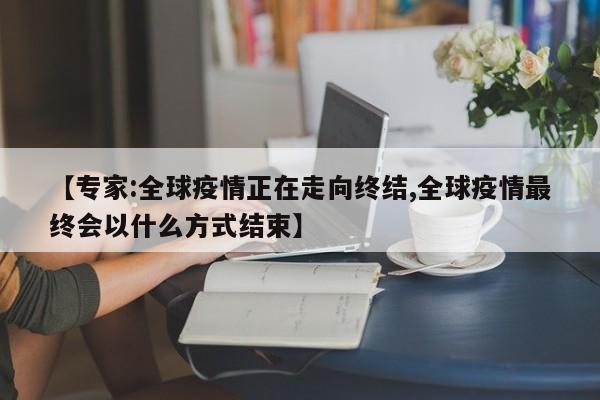 【专家:全球疫情正在走向终结,全球疫情最终会以什么方式结束】