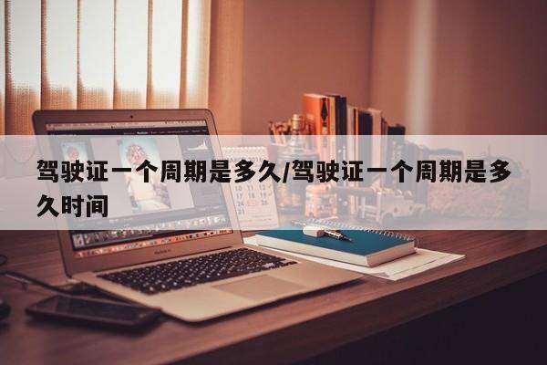 驾驶证一个周期是多久/驾驶证一个周期是多久时间