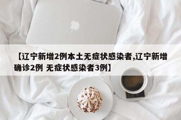 【辽宁新增2例本土无症状感染者,辽宁新增确诊2例 无症状感染者3例】