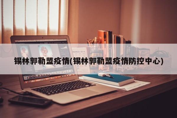 锡林郭勒盟疫情(锡林郭勒盟疫情防控中心)