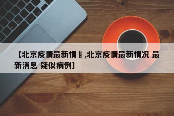 【北京疫情最新情況,北京疫情最新情况 最新消息 疑似病例】