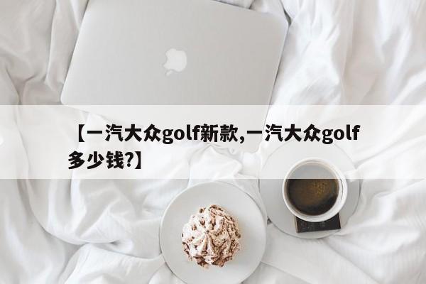 【一汽大众golf新款,一汽大众golf多少钱?】