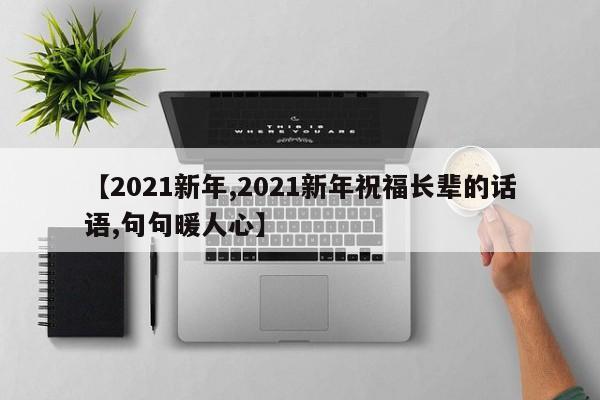 【2021新年,2021新年祝福长辈的话语,句句暖人心】
