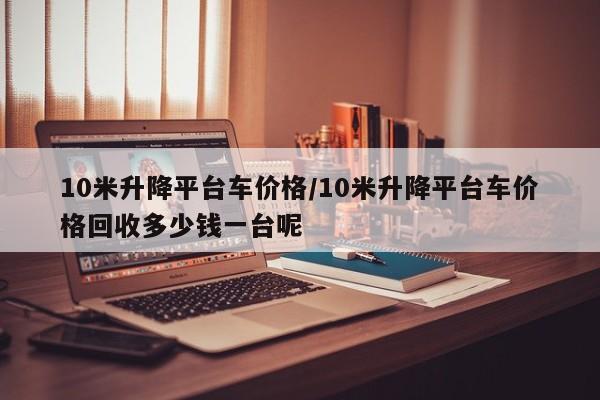 10米升降平台车价格/10米升降平台车价格回收多少钱一台呢
