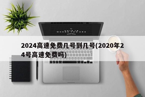2024高速免费几号到几号(2020年24号高速免费吗)