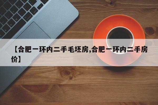 【合肥一环内二手毛坯房,合肥一环内二手房价】