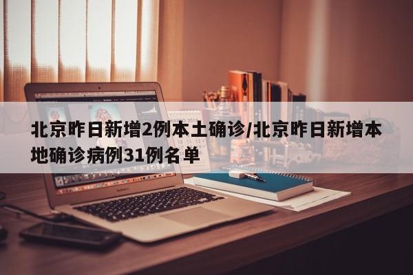 北京昨日新增2例本土确诊/北京昨日新增本地确诊病例31例名单