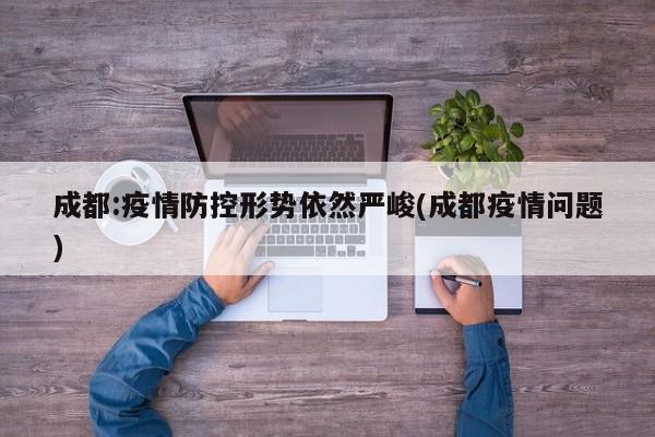 成都:疫情防控形势依然严峻(成都疫情问题)