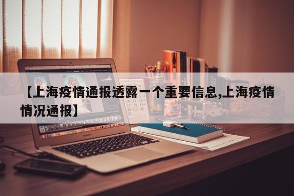【上海疫情通报透露一个重要信息,上海疫情情况通报】