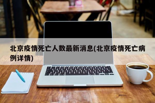 北京疫情死亡人数最新消息(北京疫情死亡病例详情)