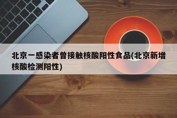 北京一感染者曾接触核酸阳性食品(北京新增核酸检测阳性)