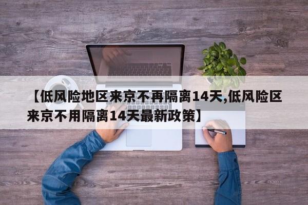 【低风险地区来京不再隔离14天,低风险区来京不用隔离14天最新政策】