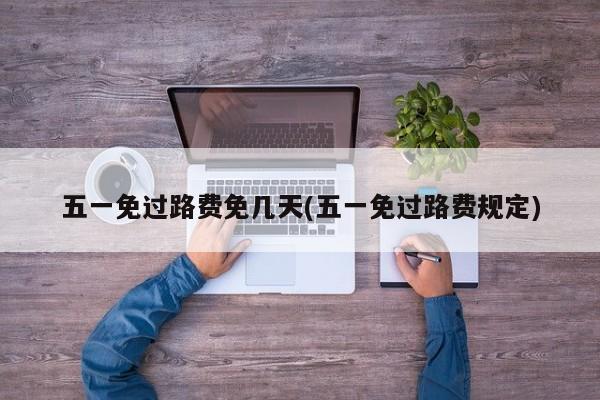 五一免过路费免几天(五一免过路费规定)