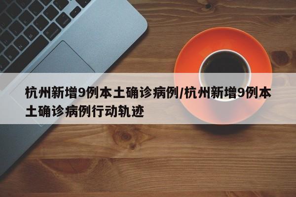 杭州新增9例本土确诊病例/杭州新增9例本土确诊病例行动轨迹