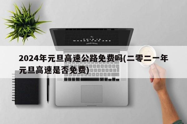 2024年元旦高速公路免费吗(二零二一年元旦高速是否免费)