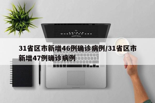 31省区市新增46例确诊病例/31省区市新增47例确诊病例