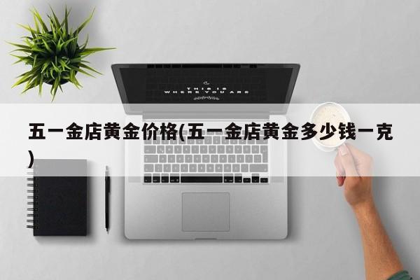 五一金店黄金价格(五一金店黄金多少钱一克)