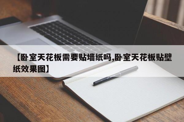 【卧室天花板需要贴墙纸吗,卧室天花板贴壁纸效果图】