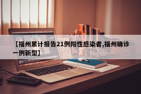 【福州累计报告21例阳性感染者,福州确诊一例新型】