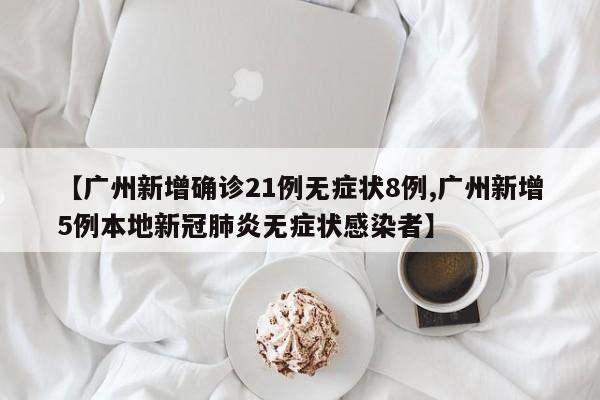 【广州新增确诊21例无症状8例,广州新增5例本地新冠肺炎无症状感染者】