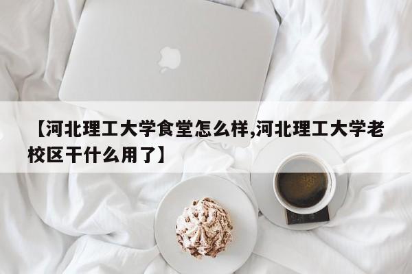 【河北理工大学食堂怎么样,河北理工大学老校区干什么用了】
