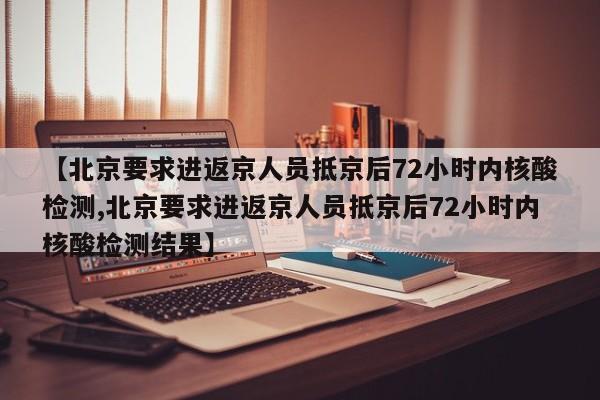 【北京要求进返京人员抵京后72小时内核酸检测,北京要求进返京人员抵京后72小时内核酸检测结果】