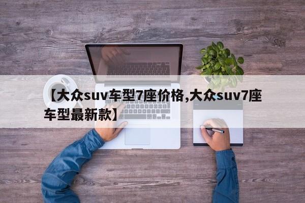 【大众suv车型7座价格,大众suv7座车型最新款】