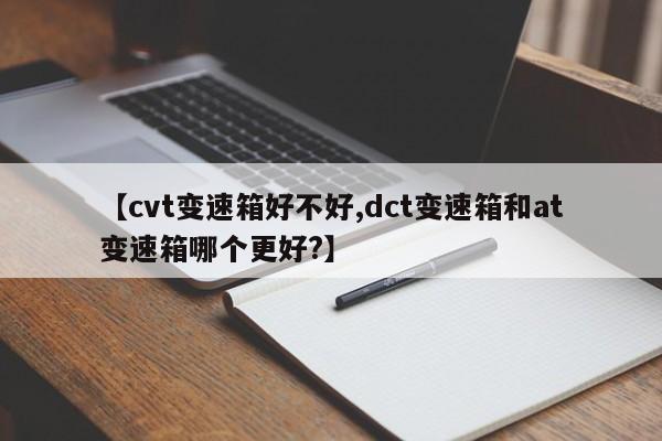 【cvt变速箱好不好,dct变速箱和at变速箱哪个更好?】