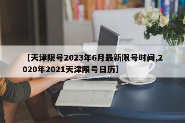 【天津限号2023年6月最新限号时间,2020年2021天津限号日历】