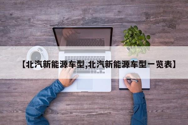 【北汽新能源车型,北汽新能源车型一览表】