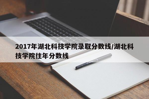 2017年湖北科技学院录取分数线/湖北科技学院往年分数线