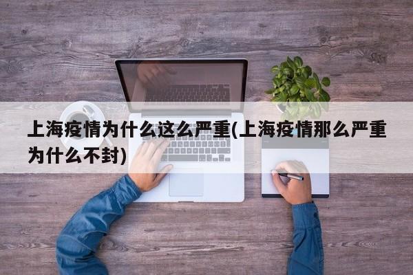 上海疫情为什么这么严重(上海疫情那么严重为什么不封)