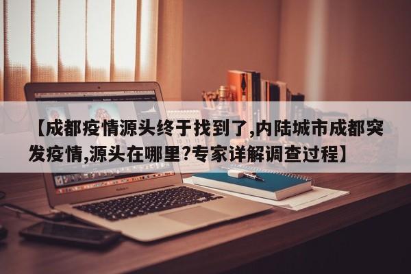 【成都疫情源头终于找到了,内陆城市成都突发疫情,源头在哪里?专家详解调查过程】