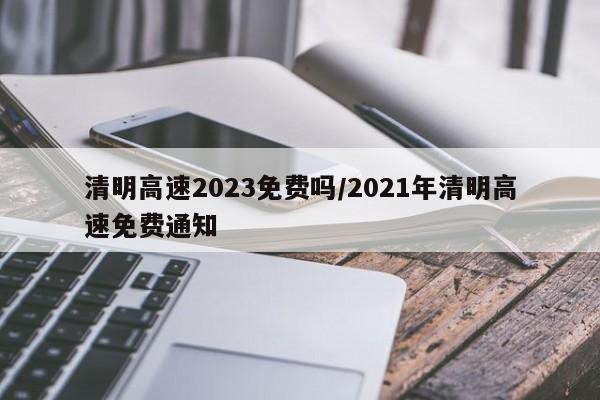 清明高速2023免费吗/2021年清明高速免费通知