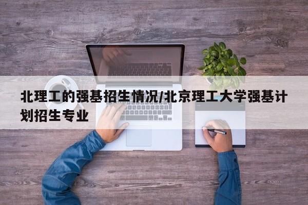 北理工的强基招生情况/北京理工大学强基计划招生专业