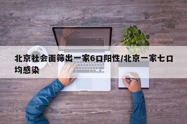 北京社会面筛出一家6口阳性/北京一家七口均感染