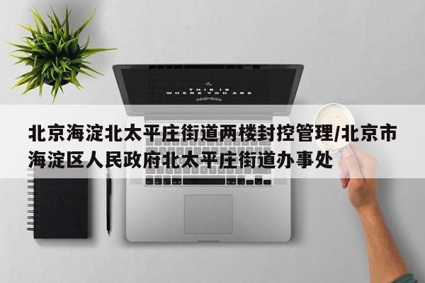北京海淀北太平庄街道两楼封控管理/北京市海淀区人民政府北太平庄街道办事处