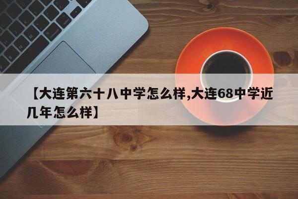 【大连第六十八中学怎么样,大连68中学近几年怎么样】