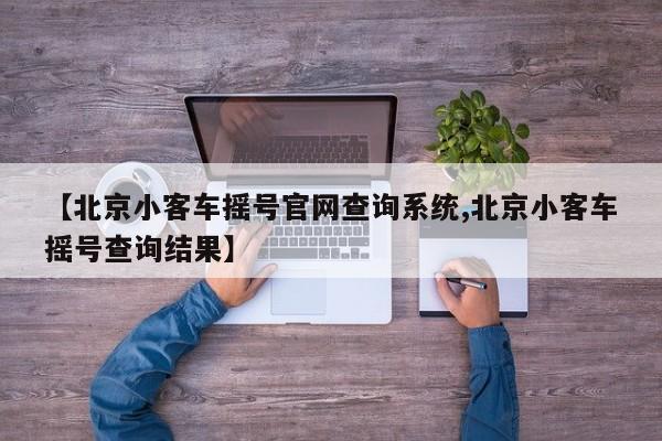 【北京小客车摇号官网查询系统,北京小客车摇号查询结果】