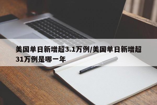 美国单日新增超3.1万例/美国单日新增超31万例是哪一年
