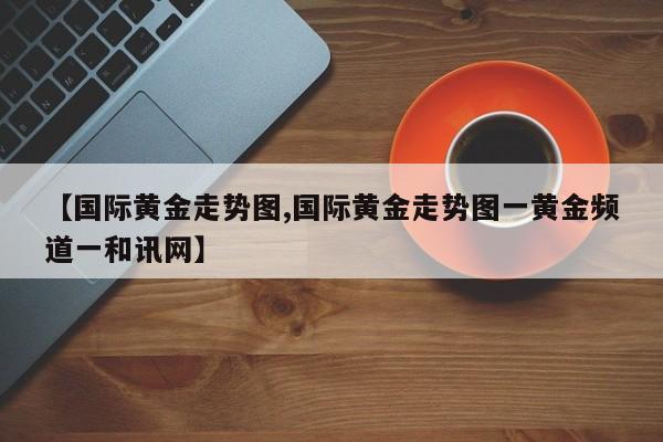 【国际黄金走势图,国际黄金走势图一黄金频道一和讯网】
