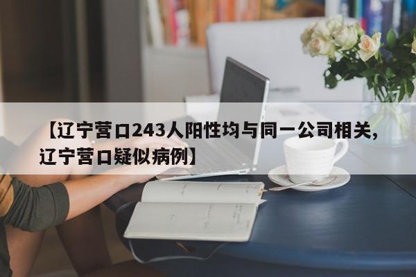 【辽宁营口243人阳性均与同一公司相关,辽宁营口疑似病例】
