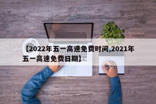【2022年五一高速免费时间,2021年五一高速免费日期】