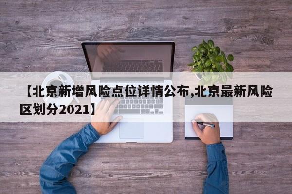 【北京新增风险点位详情公布,北京最新风险区划分2021】