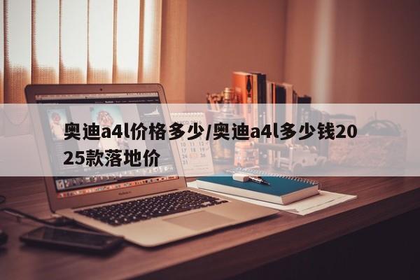 奥迪a4l价格多少/奥迪a4l多少钱2025款落地价